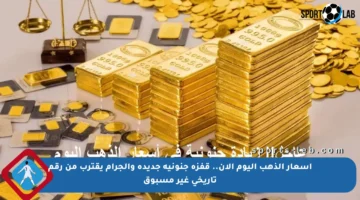أسعار الذهب اليوم الآن.. قفزة جنونية جديدة والجرام يقترب من رقم تاريخي غير مسبوق